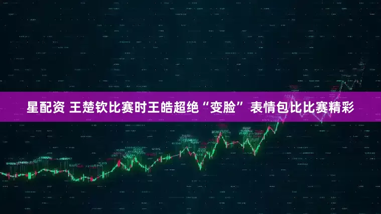 星配资 王楚钦比赛时王皓超绝“变脸” 表情包比比赛精彩