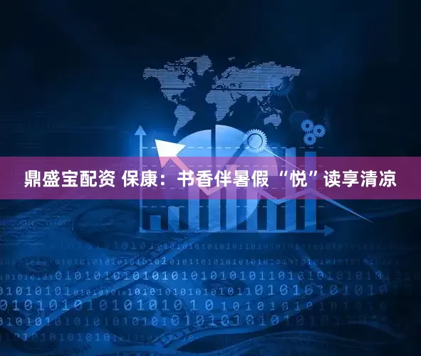 鼎盛宝配资 保康：书香伴暑假 “悦”读享清凉