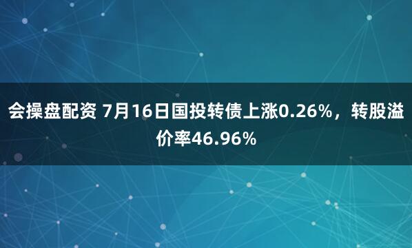 会操盘配资 7月16日国投转债上涨0.26%，转股溢价率46.96%