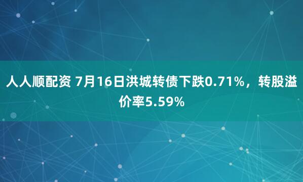 人人顺配资 7月16日洪城转债下跌0.71%，转股溢价率5.59%