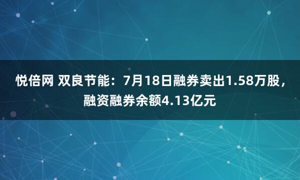 悦倍网 双良节能：7月18日融券卖出1.58万股，融资融券余额4.13亿元