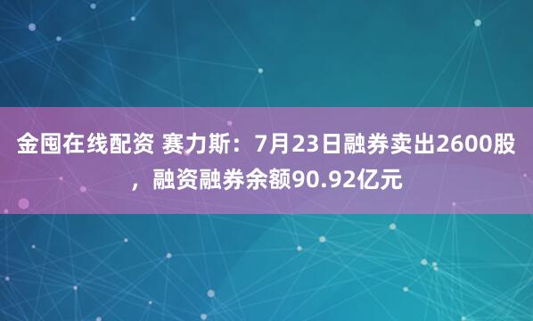 金囤在线配资 赛力斯：7月23日融券卖出2600股，融资融券余额90.92亿元