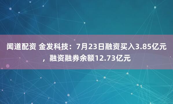 闻道配资 金发科技：7月23日融资买入3.85亿元，融资融券余额12.73亿元