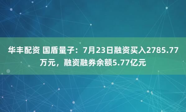 华丰配资 国盾量子：7月23日融资买入2785.77万元，融资融券余额5.77亿元