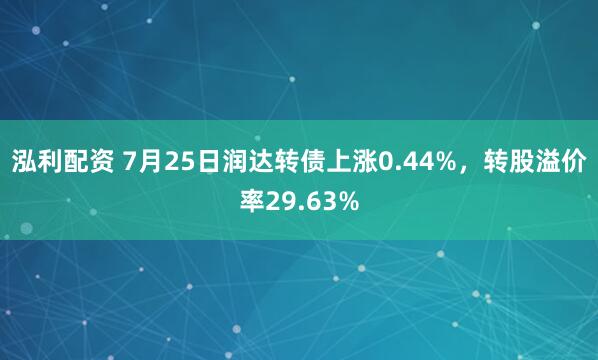 泓利配资 7月25日润达转债上涨0.44%，转股溢价率29.63%