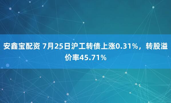 安鑫宝配资 7月25日沪工转债上涨0.31%，转股溢价率45.71%