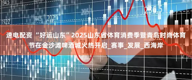 速电配资 “好运山东”2025山东省体育消费季暨青岛时尚体育节在金沙滩啤酒城火热开启_赛事_发展_西海岸