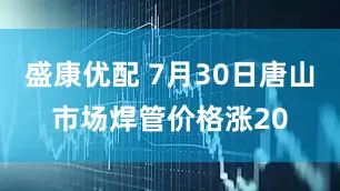 盛康优配 7月30日唐山市场焊管价格涨20