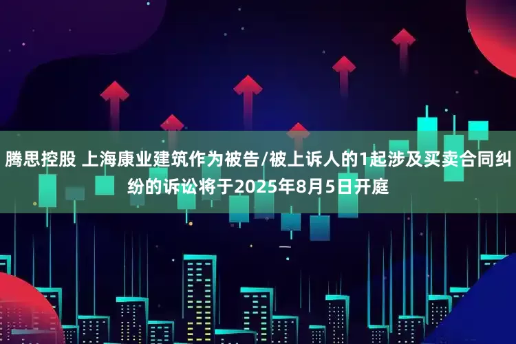 腾思控股 上海康业建筑作为被告/被上诉人的1起涉及买卖合同纠纷的诉讼将于2025年8月5日开庭