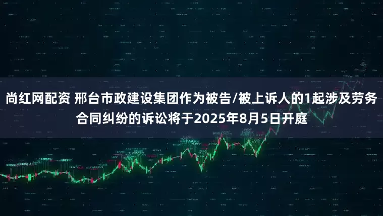 尚红网配资 邢台市政建设集团作为被告/被上诉人的1起涉及劳务合同纠纷的诉讼将于2025年8月5日开庭
