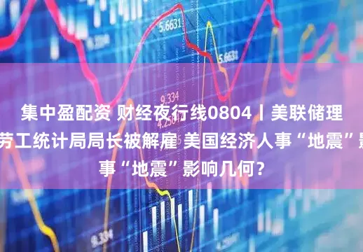 集中盈配资 财经夜行线0804丨美联储理事辞职、劳工统计局局长被解雇 美国经济人事“地震”影响几何？