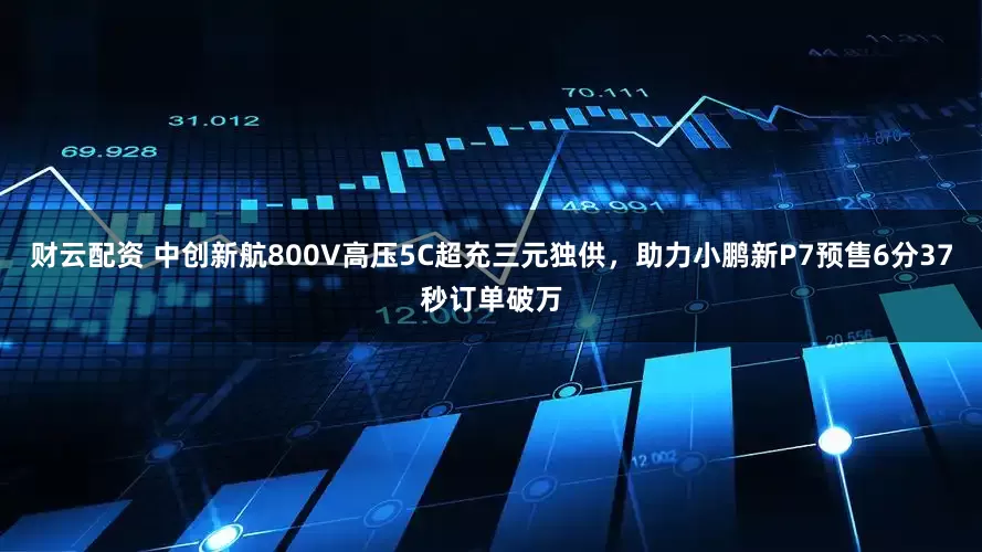 财云配资 中创新航800V高压5C超充三元独供，助力小鹏新P7预售6分37秒订单破万