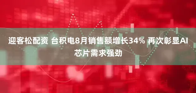 迎客松配资 台积电8月销售额增长34% 再次彰显AI芯片需求强劲