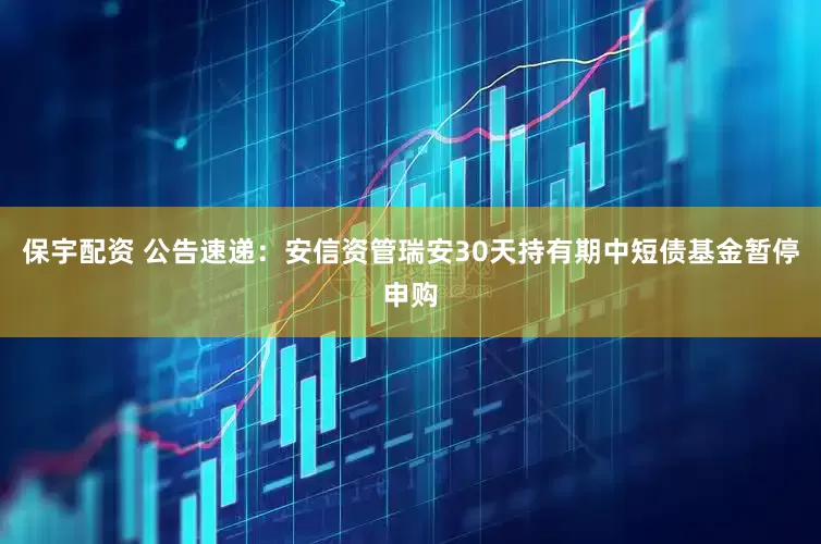 保宇配资 公告速递：安信资管瑞安30天持有期中短债基金暂停申购