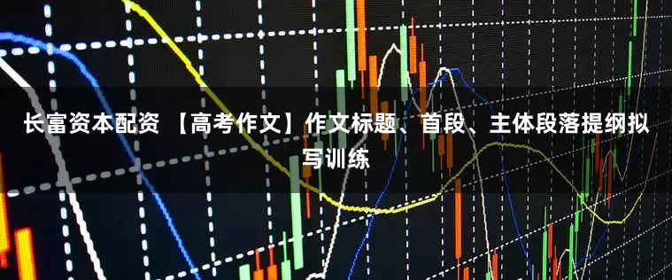 长富资本配资 【高考作文】作文标题、首段、主体段落提纲拟写训练