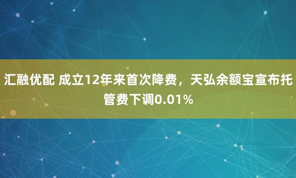 汇融优配 成立12年来首次降费，天弘余额宝宣布托管费下调0.01%