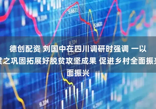 德创配资 刘国中在四川调研时强调 一以贯之巩固拓展好脱贫攻坚成果 促进乡村全面振兴