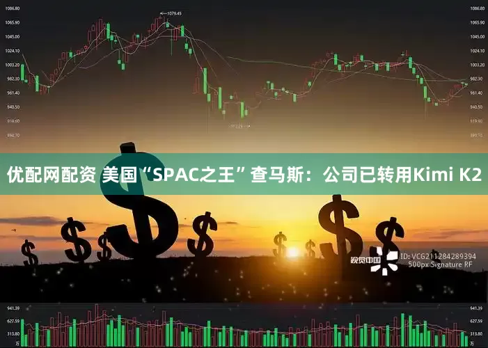 优配网配资 美国“SPAC之王”查马斯：公司已转用Kimi K2