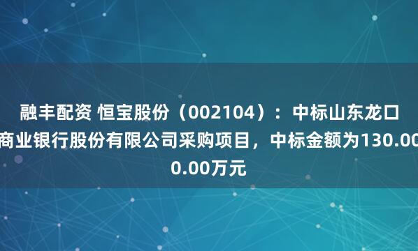 融丰配资 恒宝股份（002104）：中标山东龙口农村商业银行股份有限公司采购项目，中标金额为130.00万元