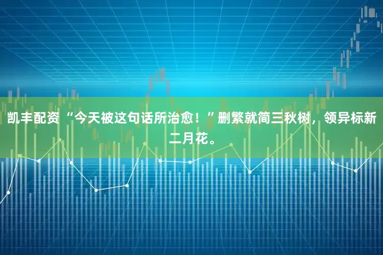 凯丰配资 “今天被这句话所治愈！”删繁就简三秋树，领异标新二月花。