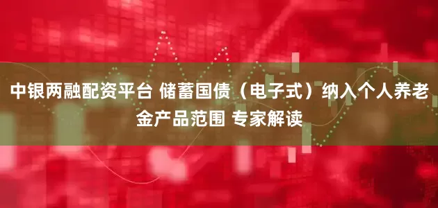 中银两融配资平台 储蓄国债（电子式）纳入个人养老金产品范围 专家解读