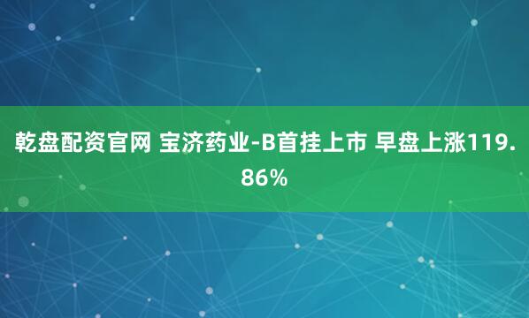 乾盘配资官网 宝济药业-B首挂上市 早盘上涨119.86%