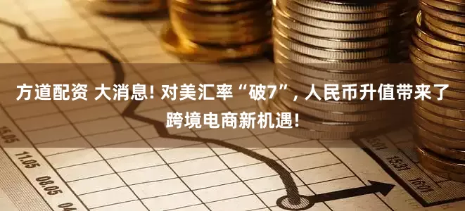 方道配资 大消息! 对美汇率“破7”, 人民币升值带来了跨境电商新机遇!