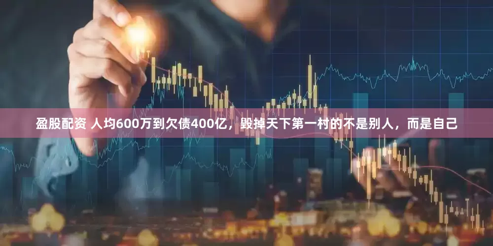 盈股配资 人均600万到欠债400亿，毁掉天下第一村的不是别人，而是自己