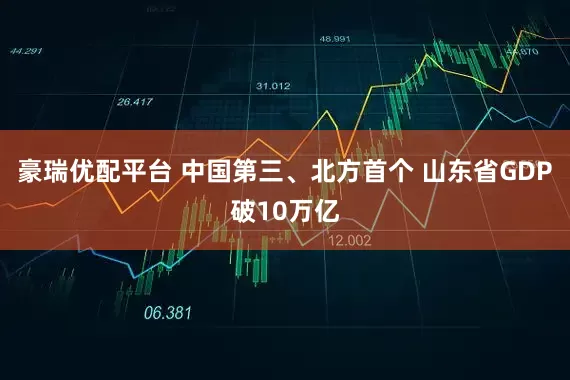 豪瑞优配平台 中国第三、北方首个 山东省GDP破10万亿