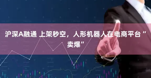 沪深A融通 上架秒空，人形机器人在电商平台“卖爆”