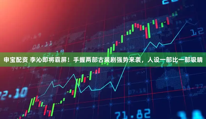 申宝配资 李沁即将霸屏！手握两部古装剧强势来袭，人设一部比一部吸睛