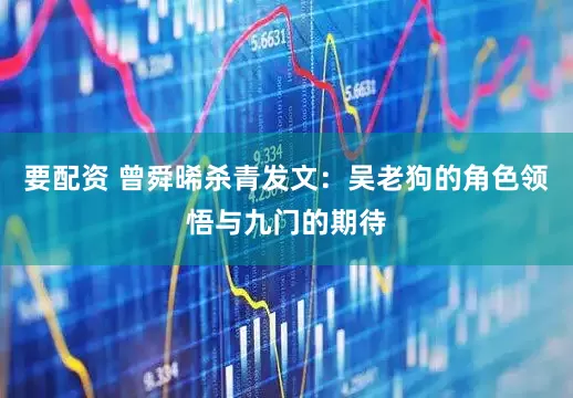 要配资 曾舜晞杀青发文：吴老狗的角色领悟与九门的期待