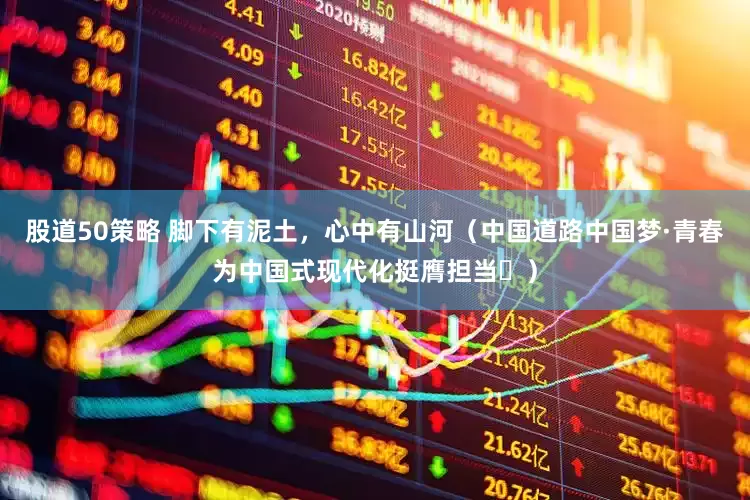股道50策略 脚下有泥土，心中有山河（中国道路中国梦·青春为中国式现代化挺膺担当㊼）