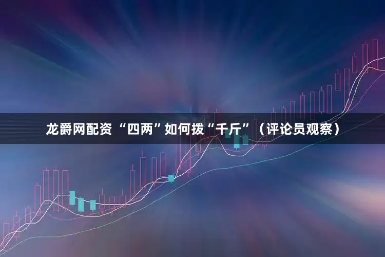 龙爵网配资 “四两”如何拨“千斤”（评论员观察）